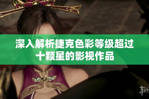 深入解析捷克色彩等级超过十颗星的影视作品