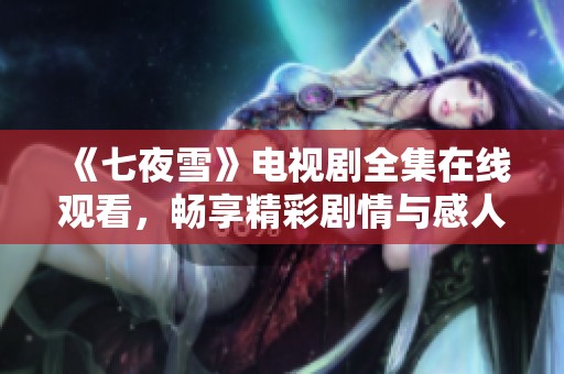 《七夜雪》电视剧全集在线观看，畅享精彩剧情与感人故事