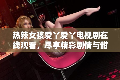 热辣女孩爱丫爱丫电视剧在线观看，尽享精彩剧情与甜蜜爱情