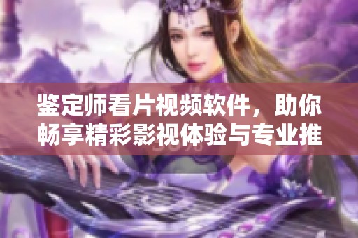 鉴定师看片视频软件，助你畅享精彩影视体验与专业推荐