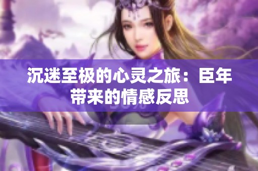 沉迷至极的心灵之旅：臣年带来的情感反思