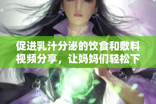 促进乳汁分泌的饮食和敷料视频分享，让妈妈们轻松下奶