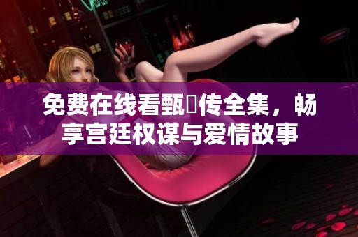 免费在线看甄嬛传全集，畅享宫廷权谋与爱情故事