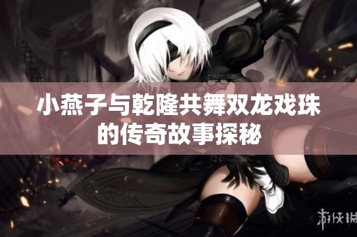 小燕子与乾隆共舞双龙戏珠的传奇故事探秘