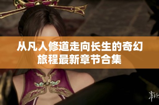 从凡人修道走向长生的奇幻旅程最新章节合集