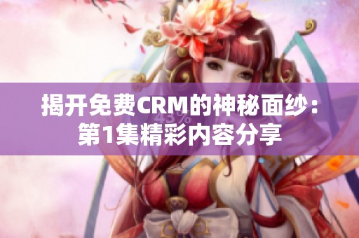 揭开免费CRM的神秘面纱：第1集精彩内容分享