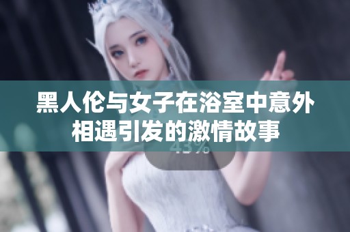 黑人伦与女子在浴室中意外相遇引发的激情故事