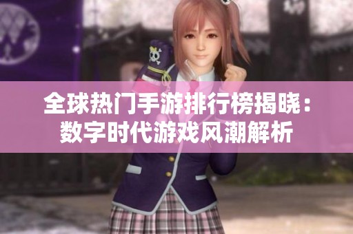 全球热门手游排行榜揭晓：数字时代游戏风潮解析