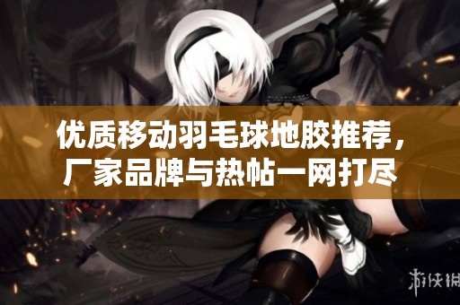 优质移动羽毛球地胶推荐，厂家品牌与热帖一网打尽