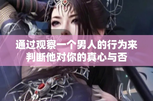 通过观察一个男人的行为来判断他对你的真心与否