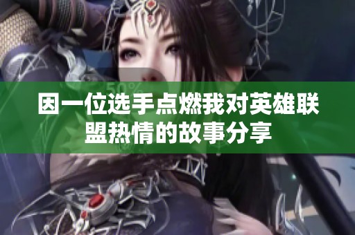 因一位选手点燃我对英雄联盟热情的故事分享