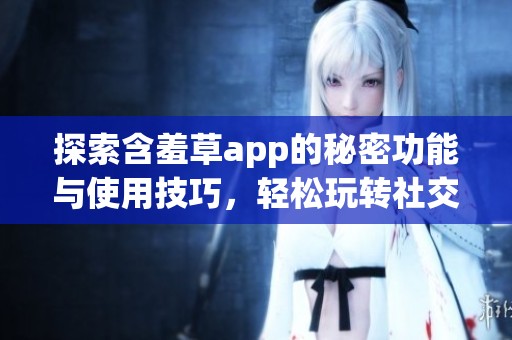 探索含羞草app的秘密功能与使用技巧，轻松玩转社交新体验