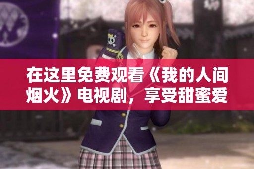 在这里免费观看《我的人间烟火》电视剧，享受甜蜜爱情故事