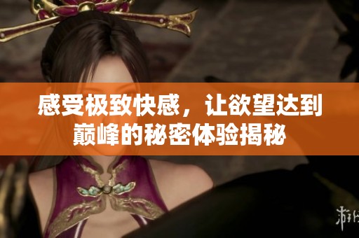感受极致快感，让欲望达到巅峰的秘密体验揭秘
