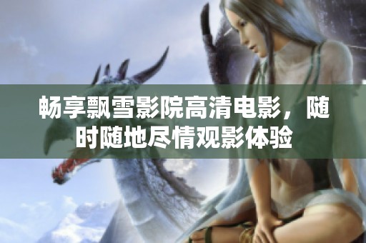 畅享飘雪影院高清电影，随时随地尽情观影体验