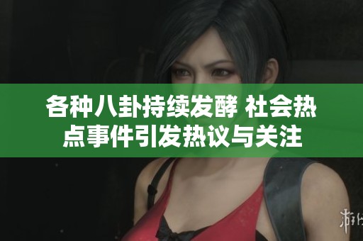 各种八卦持续发酵 社会热点事件引发热议与关注