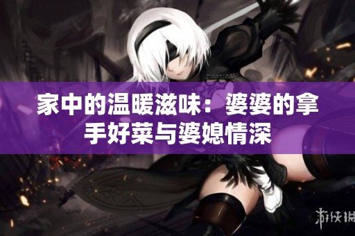 家中的温暖滋味：婆婆的拿手好菜与婆媳情深