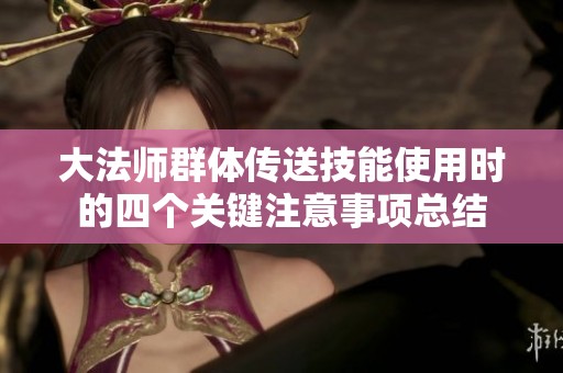 大法师群体传送技能使用时的四个关键注意事项总结