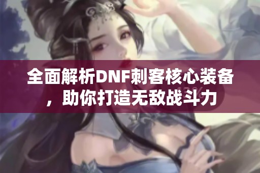 全面解析DNF刺客核心装备，助你打造无敌战斗力