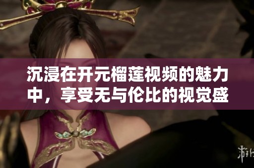 沉浸在开元榴莲视频的魅力中，享受无与伦比的视觉盛宴