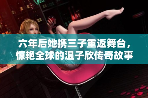 六年后她携三子重返舞台，惊艳全球的温子欣传奇故事