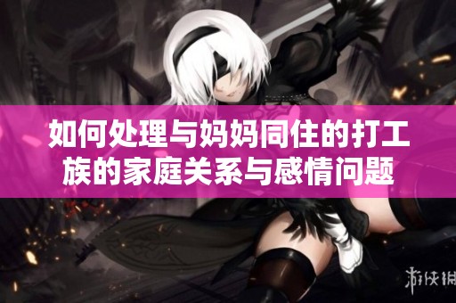 如何处理与妈妈同住的打工族的家庭关系与感情问题