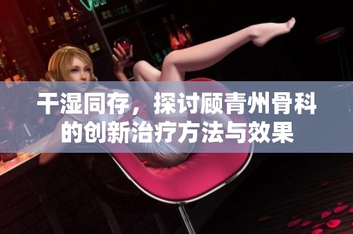 干湿同存，探讨顾青州骨科的创新治疗方法与效果