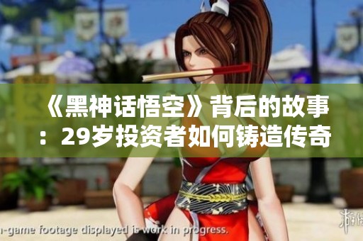 《黑神话悟空》背后的故事：29岁投资者如何铸造传奇游戏梦