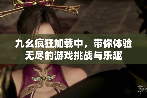 九幺疯狂加载中，带你体验无尽的游戏挑战与乐趣