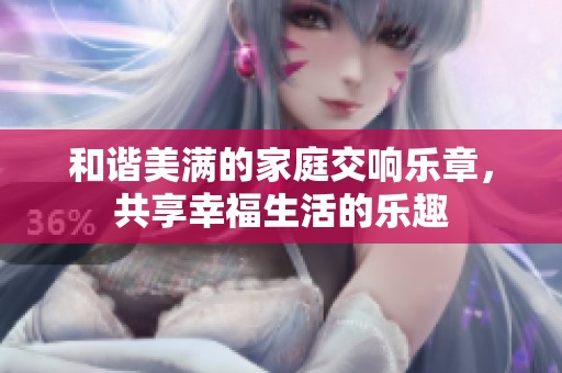 和谐美满的家庭交响乐章，共享幸福生活的乐趣