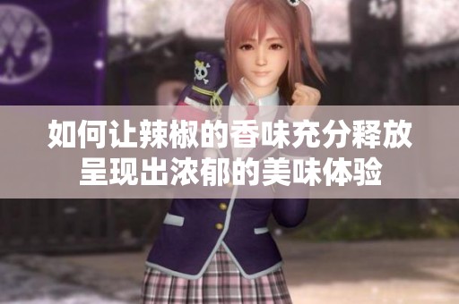 如何让辣椒的香味充分释放呈现出浓郁的美味体验