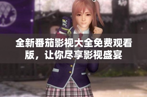 全新番茄影视大全免费观看版，让你尽享影视盛宴