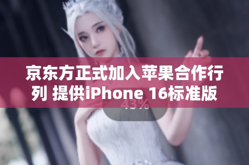 京东方正式加入苹果合作行列 提供iPhone 16标准版屏幕面板