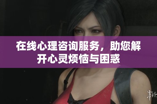 在线心理咨询服务，助您解开心灵烦恼与困惑