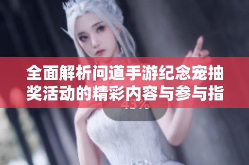 全面解析问道手游纪念宠抽奖活动的精彩内容与参与指南