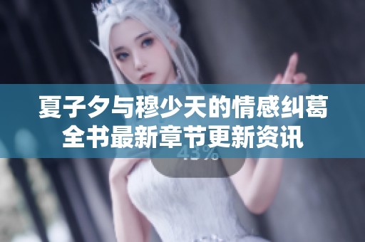 夏子夕与穆少天的情感纠葛全书最新章节更新资讯