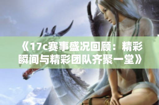 《17c赛事盛况回顾：精彩瞬间与精彩团队齐聚一堂》