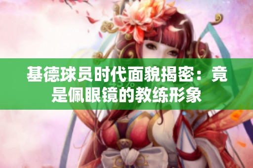 基德球员时代面貌揭密：竟是佩眼镜的教练形象