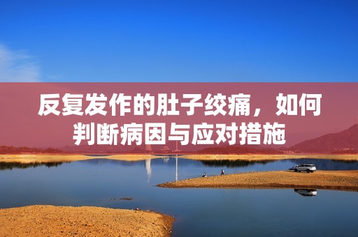 反复发作的肚子绞痛，如何判断病因与应对措施
