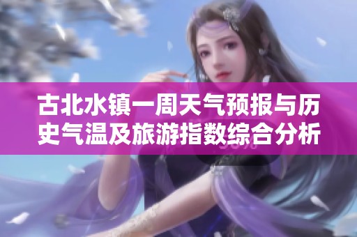 古北水镇一周天气预报与历史气温及旅游指数综合分析