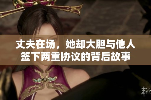 丈夫在场，她却大胆与他人签下两重协议的背后故事