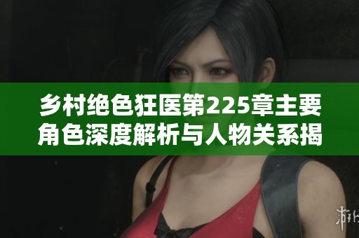 乡村绝色狂医第225章主要角色深度解析与人物关系揭秘