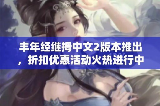 丰年经继拇中文2版本推出，折扣优惠活动火热进行中