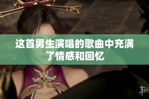 这首男生演唱的歌曲中充满了情感和回忆