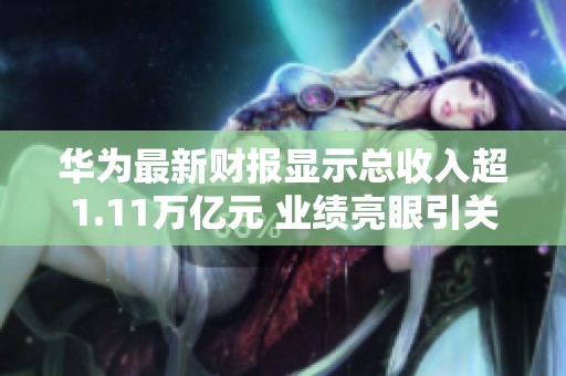 华为最新财报显示总收入超1.11万亿元 业绩亮眼引关注