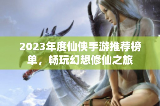 2023年度仙侠手游推荐榜单，畅玩幻想修仙之旅