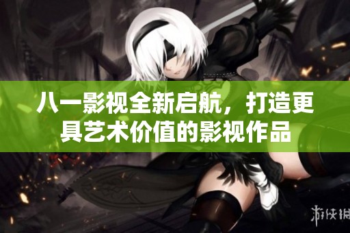 八一影视全新启航，打造更具艺术价值的影视作品