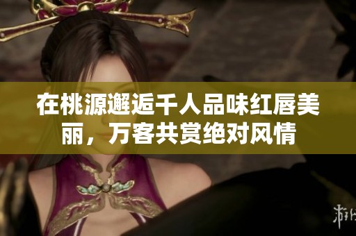 在桃源邂逅千人品味红唇美丽，万客共赏绝对风情