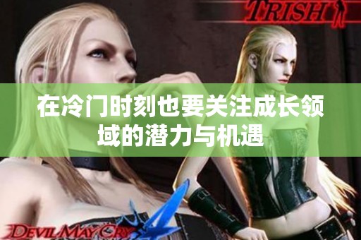 在冷门时刻也要关注成长领域的潜力与机遇