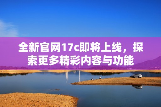 全新官网17c即将上线，探索更多精彩内容与功能